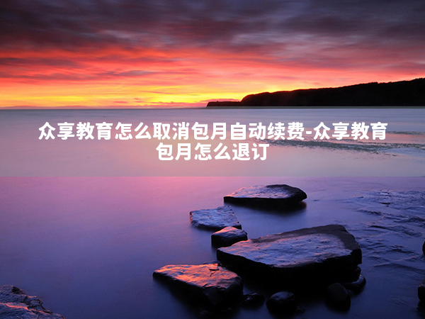 众享教育怎么取消包月自动续费-众享教育包月怎么退订